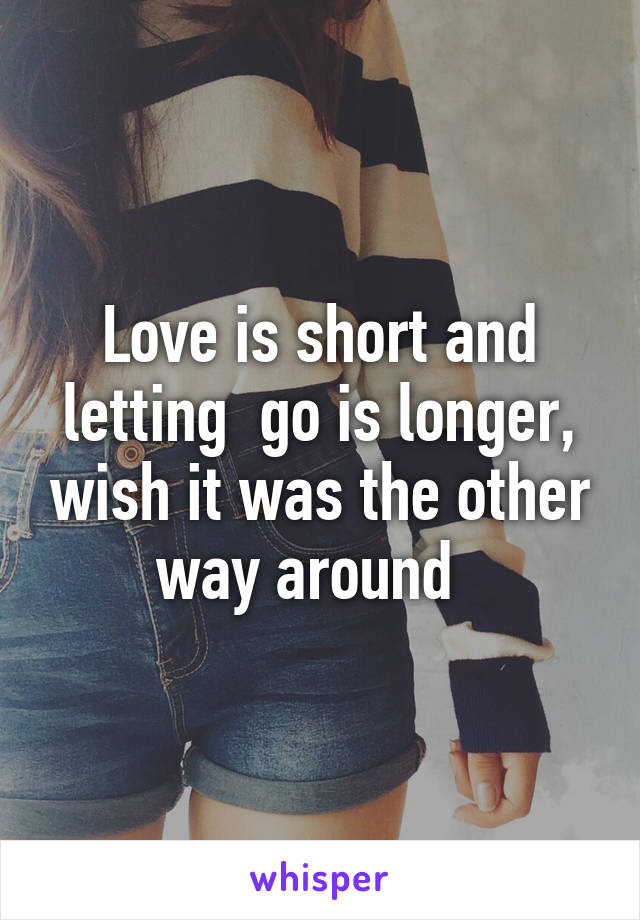 Love is short and letting  go is longer, wish it was the other way around  