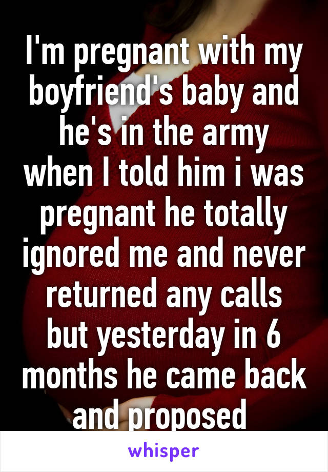 I'm pregnant with my boyfriend's baby and he's in the army when I told him i was pregnant he totally ignored me and never returned any calls but yesterday in 6 months he came back and proposed 