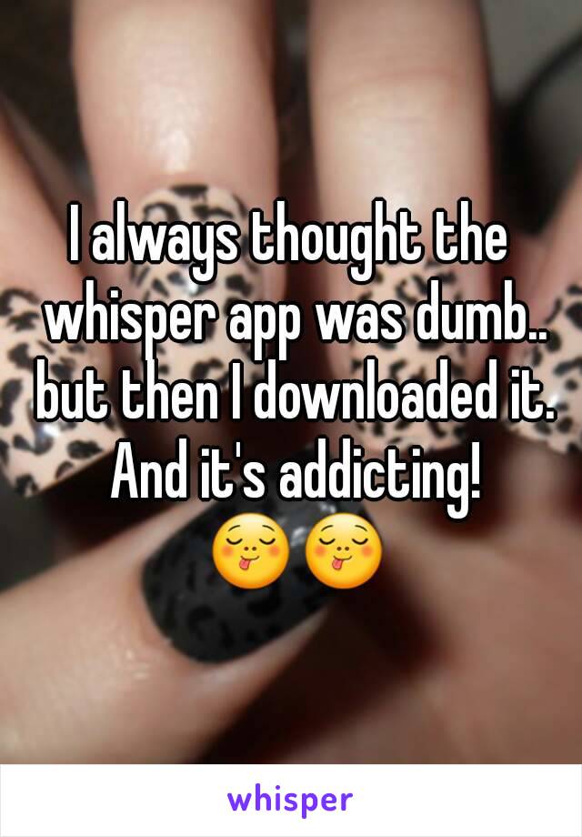 I always thought the whisper app was dumb.. but then I downloaded it. And it's addicting! 😋😋