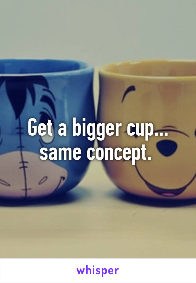 Get a bigger cup... same concept. 