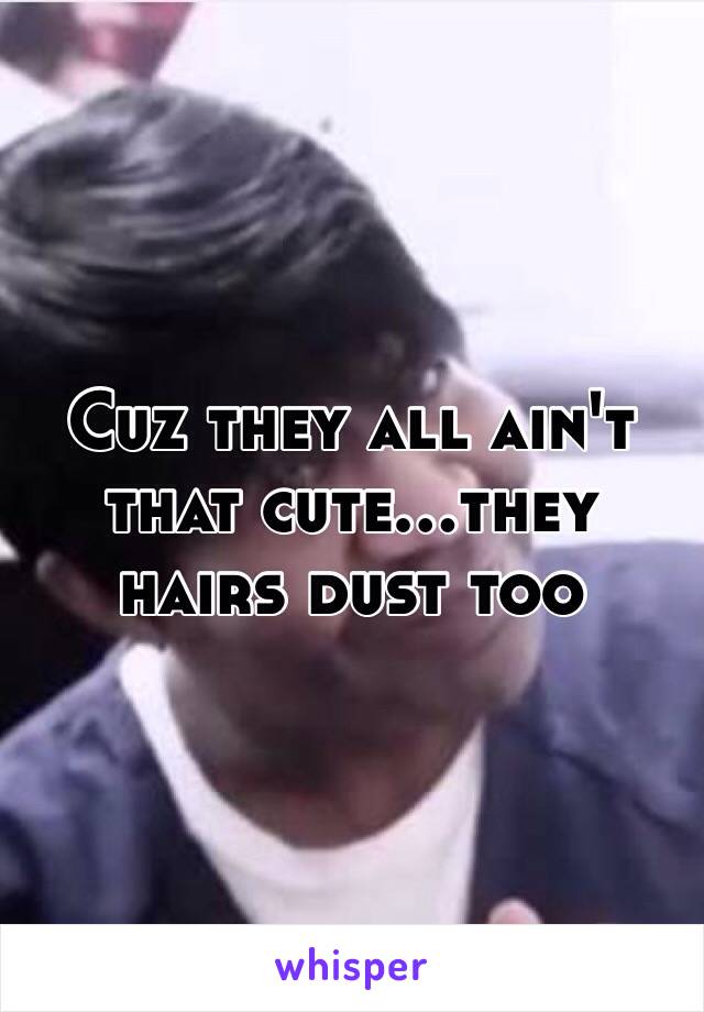 Cuz they all ain't that cute...they hairs dust too