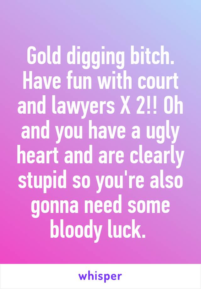 Gold digging bitch. Have fun with court and lawyers X 2!! Oh and you have a ugly heart and are clearly stupid so you're also gonna need some bloody luck. 