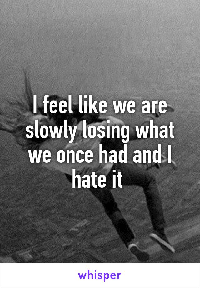 I feel like we are slowly losing what we once had and I hate it 