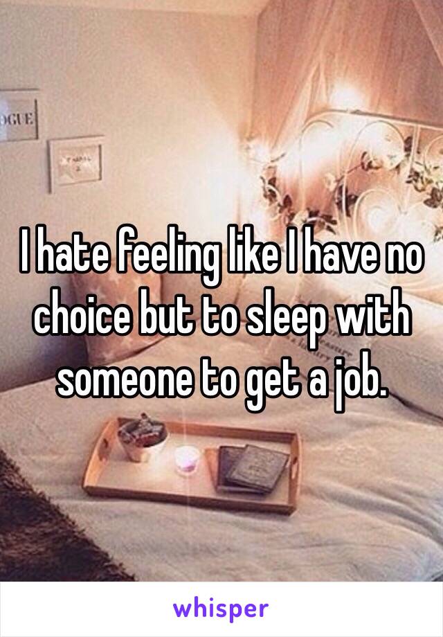 I hate feeling like I have no choice but to sleep with someone to get a job. 