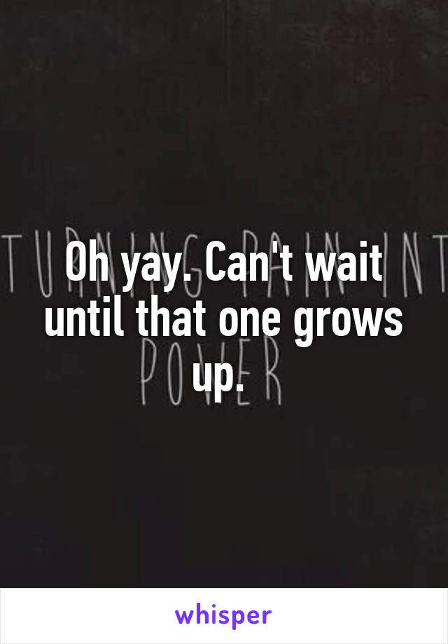 Oh yay. Can't wait until that one grows up. 