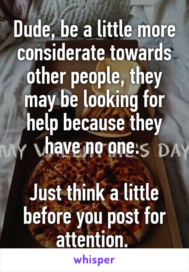 Dude, be a little more considerate towards other people, they may be looking for help because they have no one. 

Just think a little before you post for attention. 