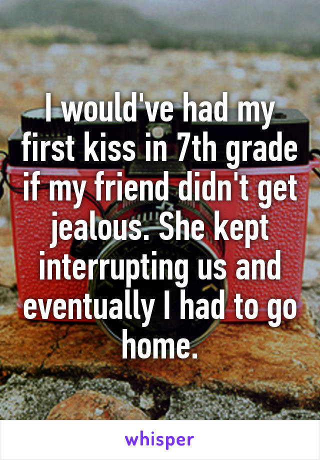 I would've had my first kiss in 7th grade if my friend didn't get jealous. She kept interrupting us and eventually I had to go home.