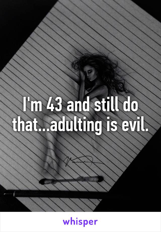 I'm 43 and still do that...adulting is evil.