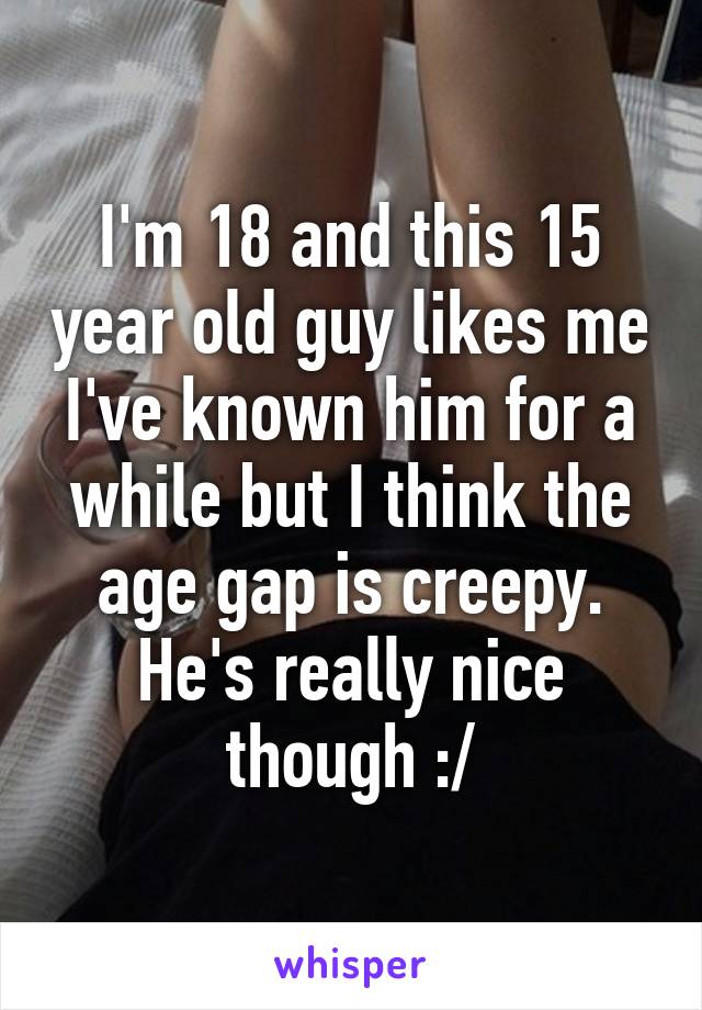 I'm 18 and this 15 year old guy likes me I've known him for a while but I think the age gap is creepy. He's really nice though :/