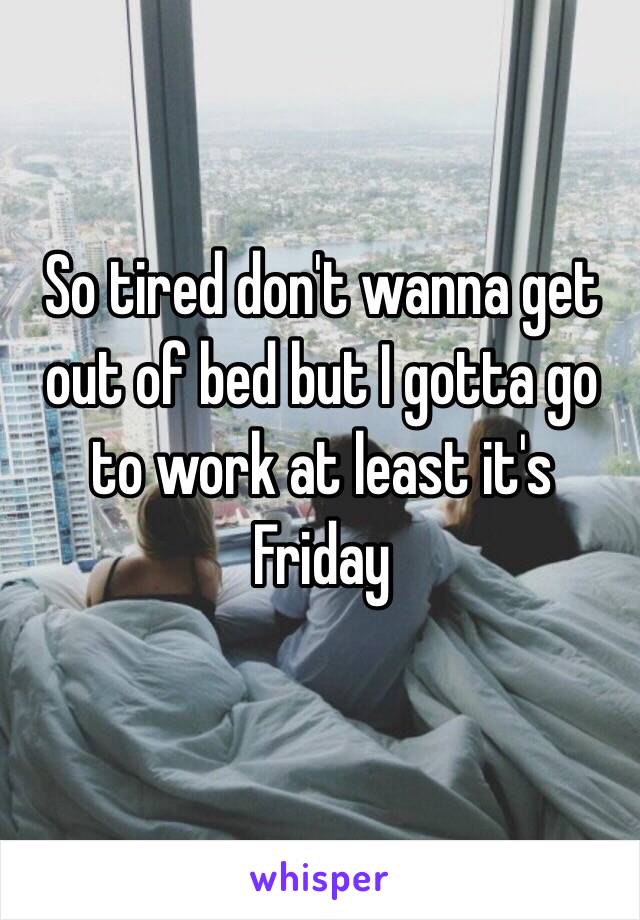 So tired don't wanna get out of bed but I gotta go to work at least it's Friday 