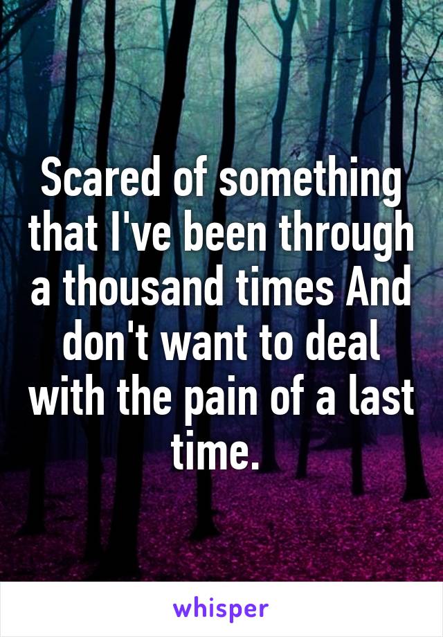 Scared of something that I've been through a thousand times And don't want to deal with the pain of a last time. 