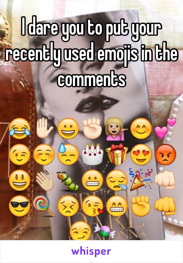 I dare you to put your recently used emojis in the comments

😂✋🏻😀✊🏻💁🏼😊💕😉☺️😓🎂🎁😍😡😃👋🏼🐛😬😪🎉👊🏻😎🍭😣😘😁✊👊😏🍬