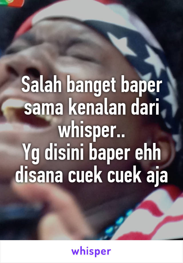 Salah banget baper sama kenalan dari whisper..
Yg disini baper ehh disana cuek cuek aja