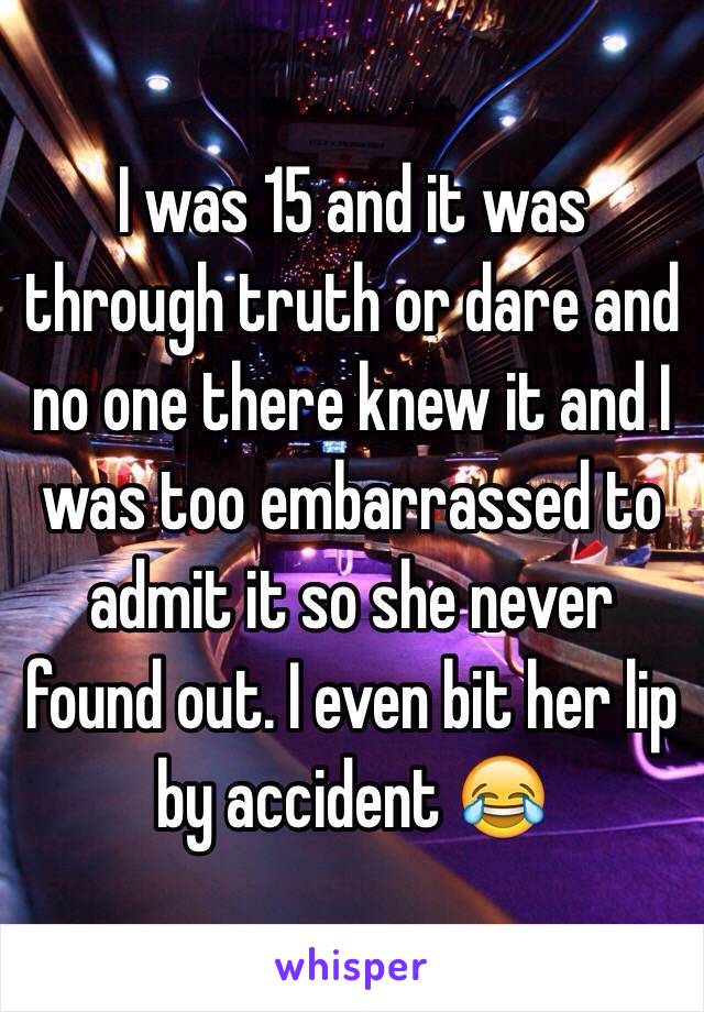 I was 15 and it was through truth or dare and no one there knew it and I was too embarrassed to admit it so she never found out. I even bit her lip by accident 😂 
