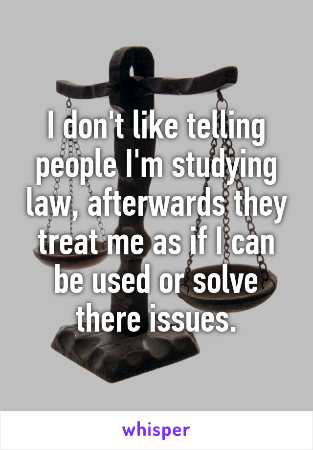 I don't like telling people I'm studying law, afterwards they treat me as if I can be used or solve there issues.