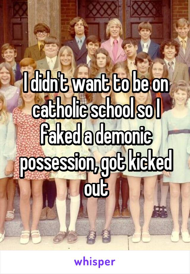 I didn't want to be on catholic school so I faked a demonic possession, got kicked out