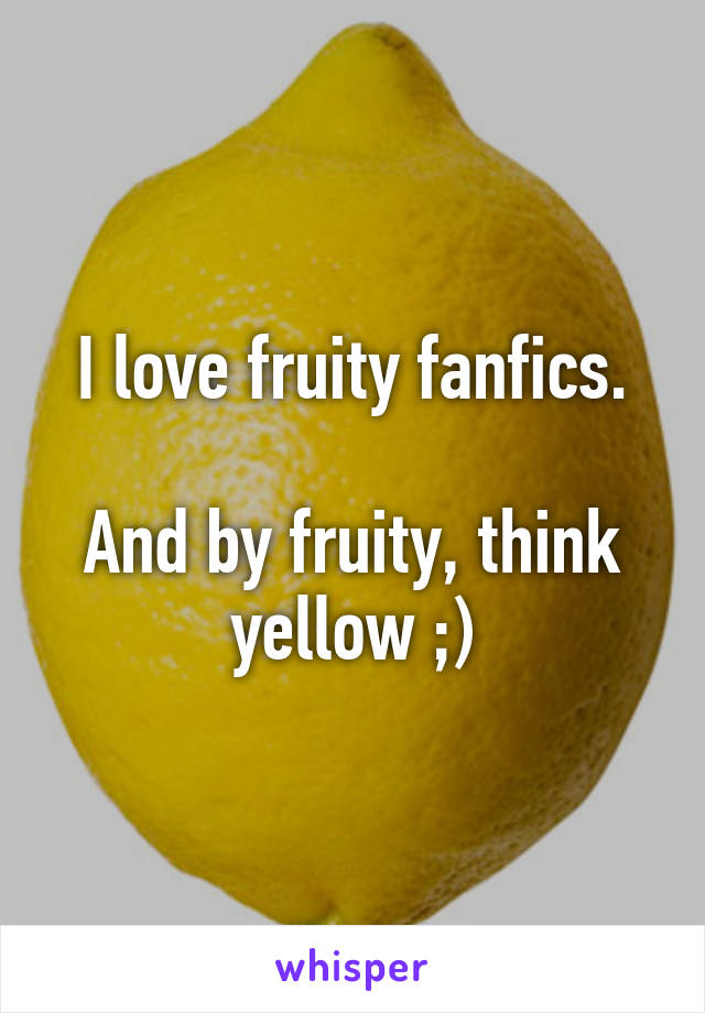 I love fruity fanfics.

And by fruity, think yellow ;)