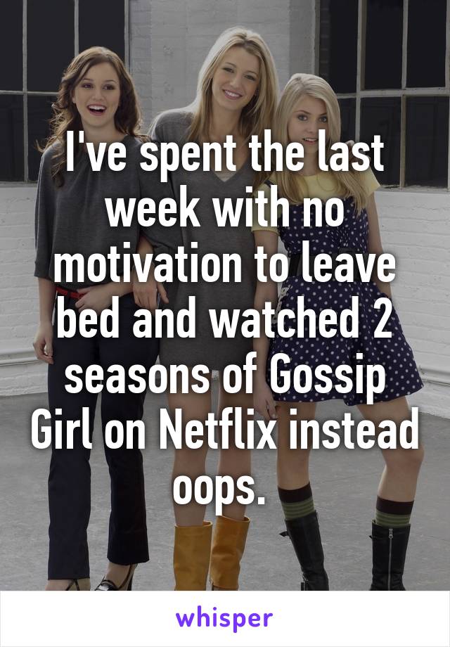 I've spent the last week with no motivation to leave bed and watched 2 seasons of Gossip Girl on Netflix instead oops. 