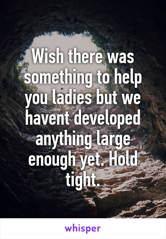 Wish there was something to help you ladies but we havent developed anything large enough yet. Hold tight.