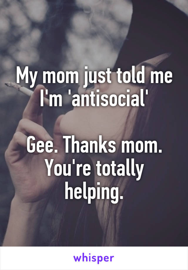 My mom just told me I'm 'antisocial'

Gee. Thanks mom.
You're totally helping.