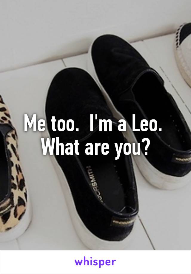 Me too.  I'm a Leo.  What are you?