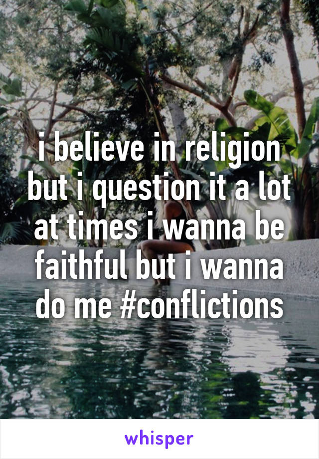 i believe in religion but i question it a lot at times i wanna be faithful but i wanna do me #conflictions