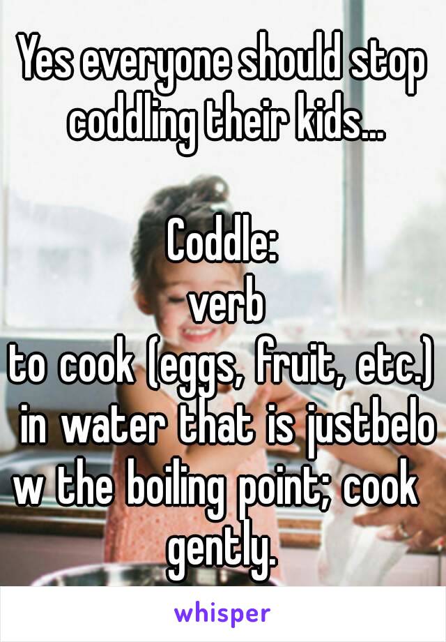 Yes everyone should stop coddling their kids...

Coddle:
 verb
to cook (eggs, fruit, etc.) in water that is justbelow the boiling point; cook gently.