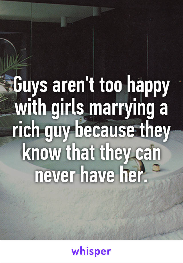 Guys aren't too happy with girls marrying a rich guy because they know that they can never have her.