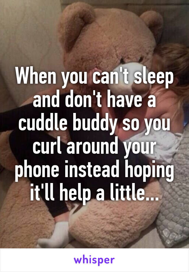 When you can't sleep and don't have a cuddle buddy so you curl around your phone instead hoping it'll help a little...