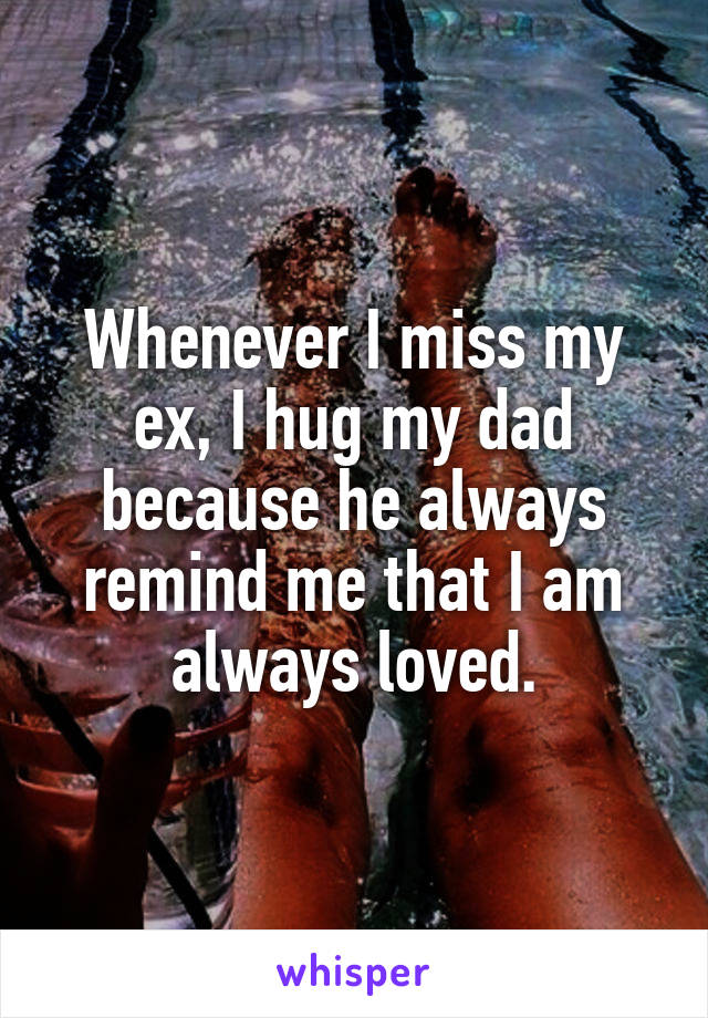 Whenever I miss my ex, I hug my dad because he always remind me that I am always loved.