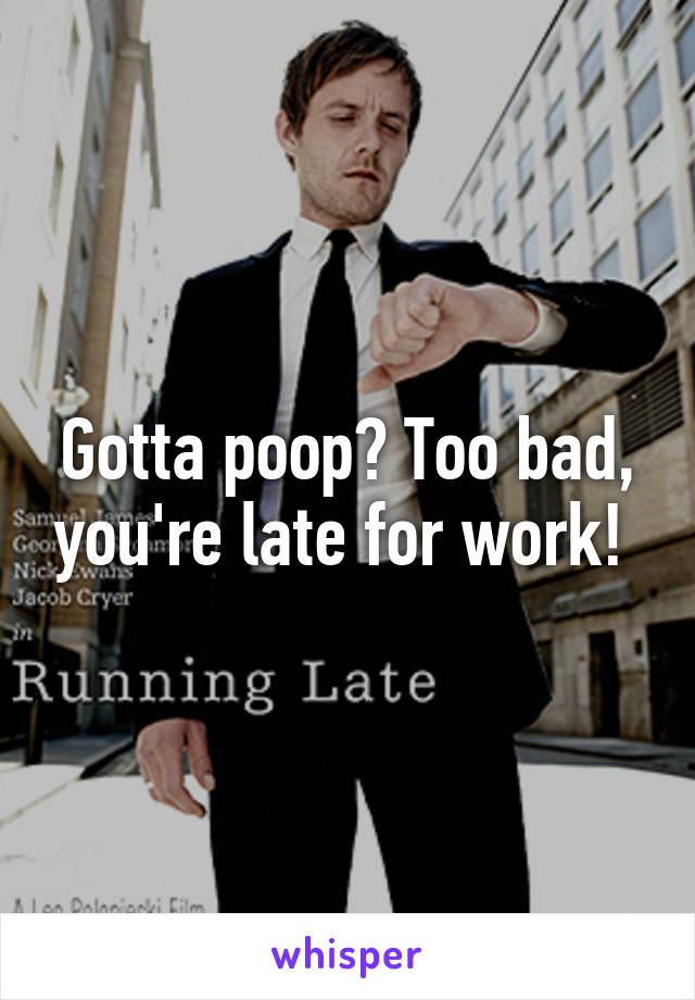 Gotta poop? Too bad, you're late for work! 