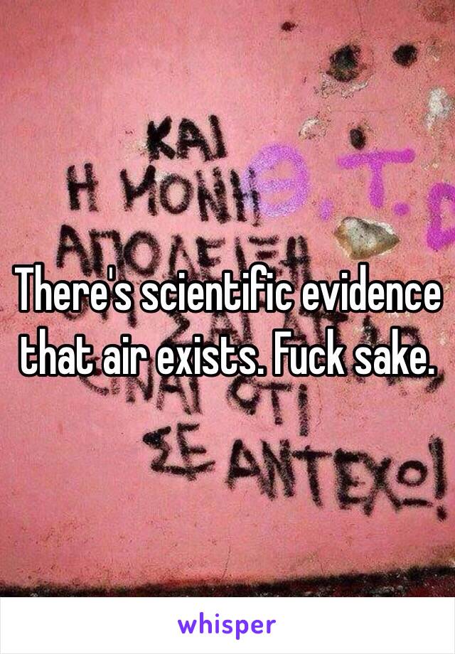 There's scientific evidence that air exists. Fuck sake. 