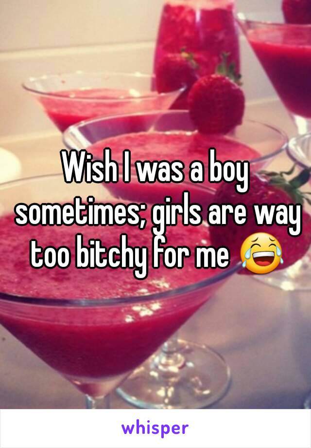 Wish I was a boy sometimes; girls are way too bitchy for me 😂
