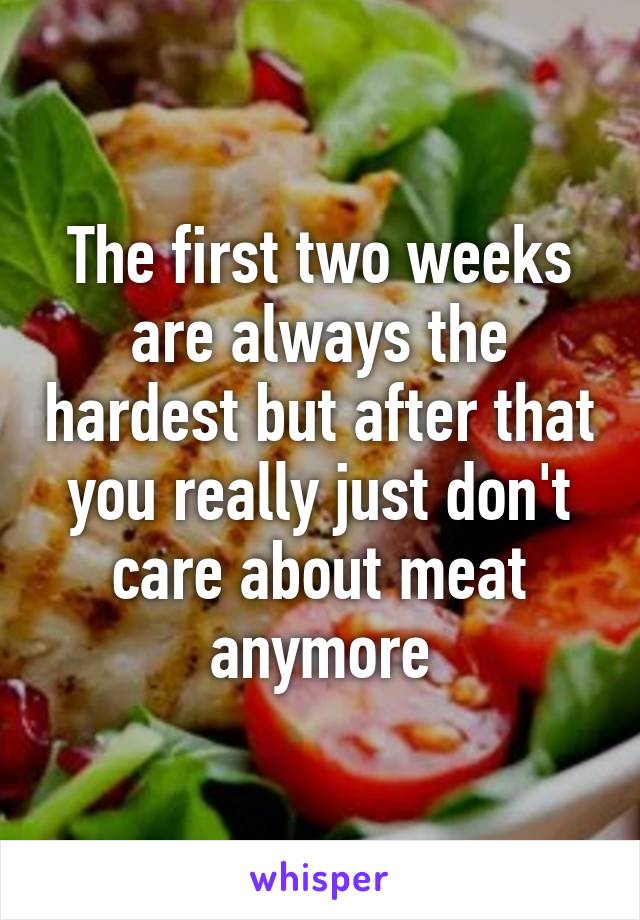 The first two weeks are always the hardest but after that you really just don't care about meat anymore