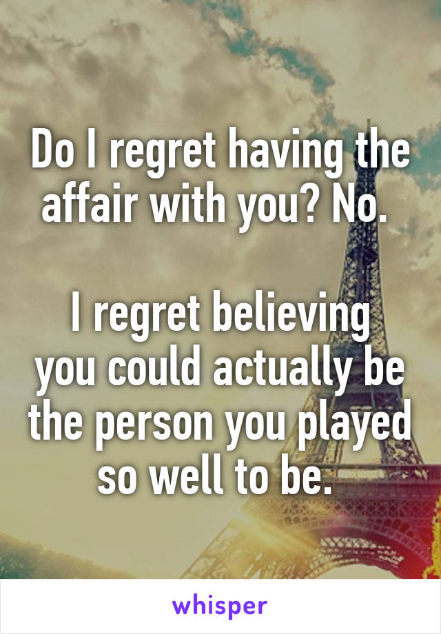 Do I regret having the affair with you? No. 

I regret believing you could actually be the person you played so well to be. 