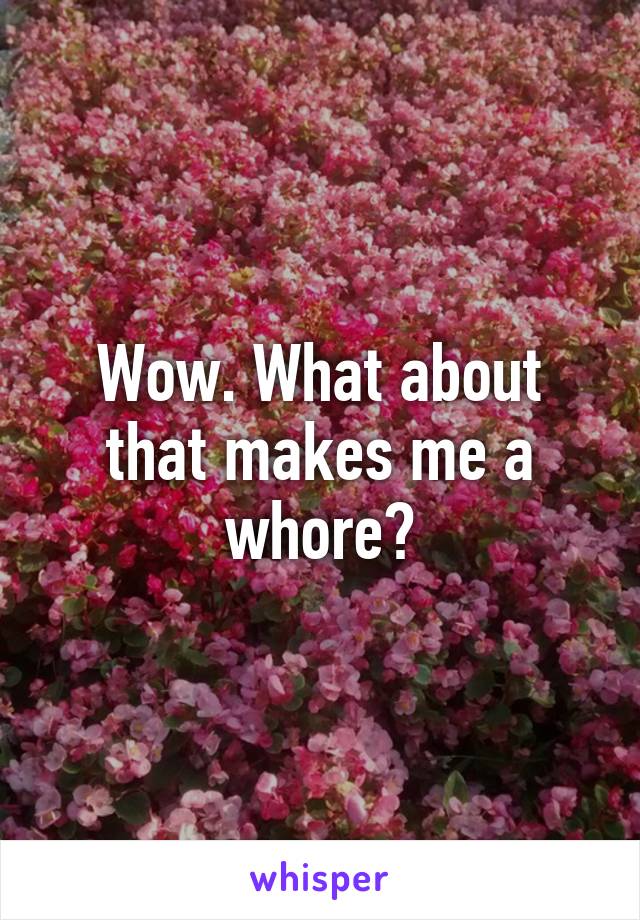 Wow. What about that makes me a whore?