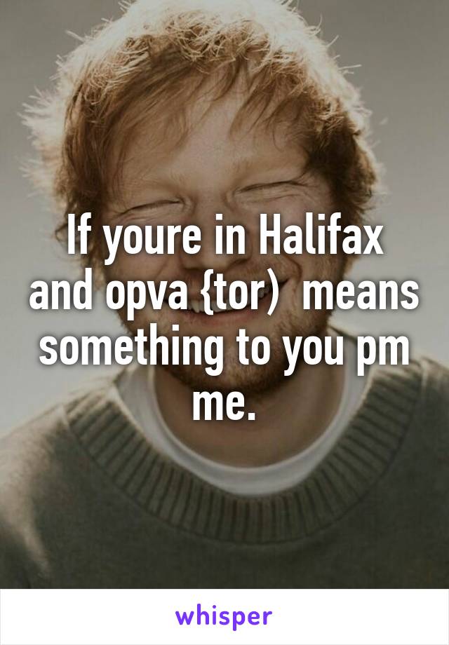 If youre in Halifax and opva {tor)  means something to you pm me.