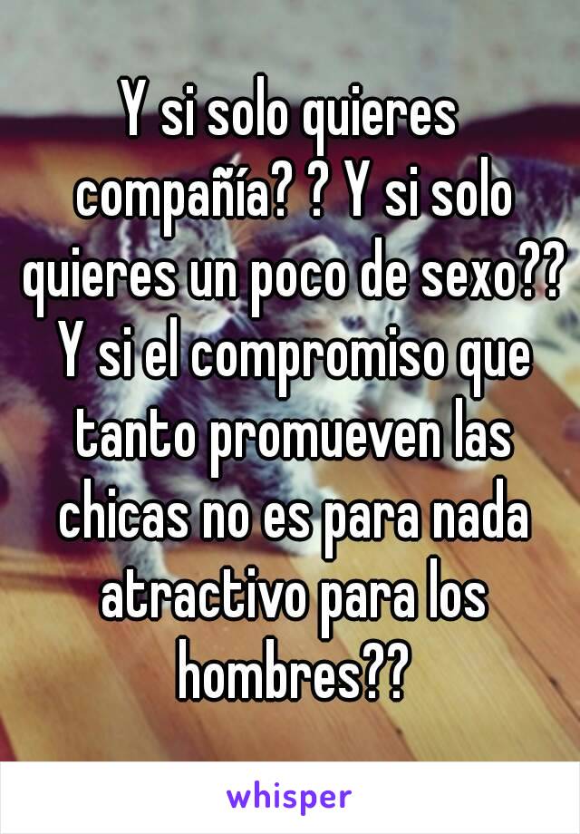 Y si solo quieres compañía? ? Y si solo quieres un poco de sexo?? Y si el compromiso que tanto promueven las chicas no es para nada atractivo para los hombres??