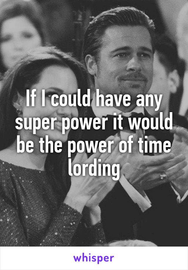 If I could have any super power it would be the power of time lording