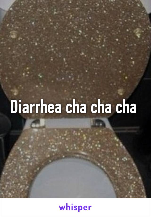 Diarrhea cha cha cha 