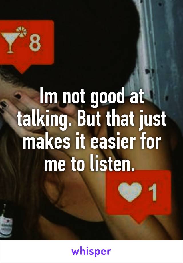 Im not good at talking. But that just makes it easier for me to listen. 