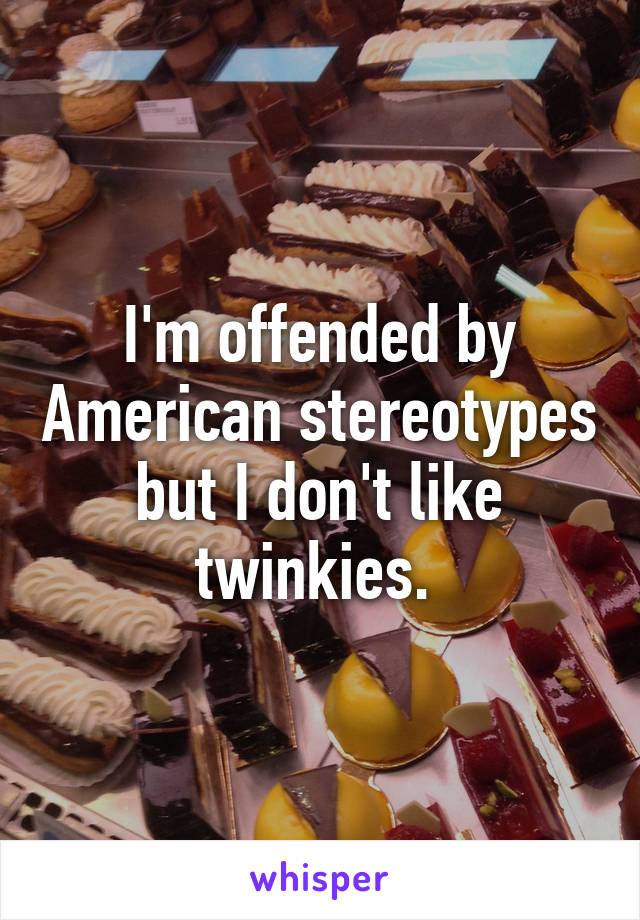 I'm offended by American stereotypes but I don't like twinkies. 