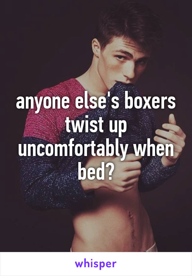 anyone else's boxers twist up uncomfortably when bed?