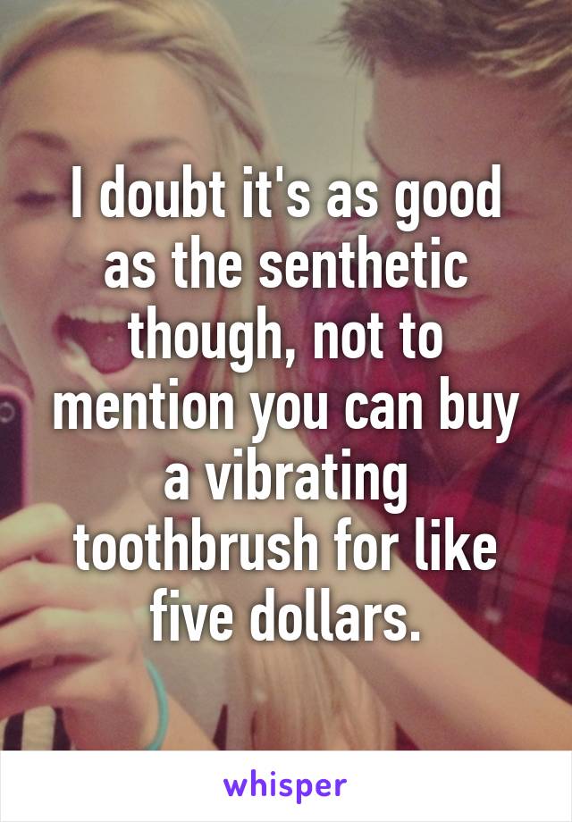 I doubt it's as good as the senthetic though, not to mention you can buy a vibrating toothbrush for like five dollars.