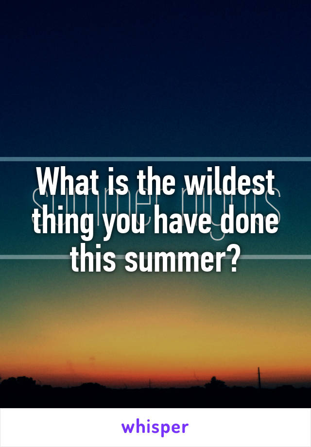 What is the wildest thing you have done this summer?