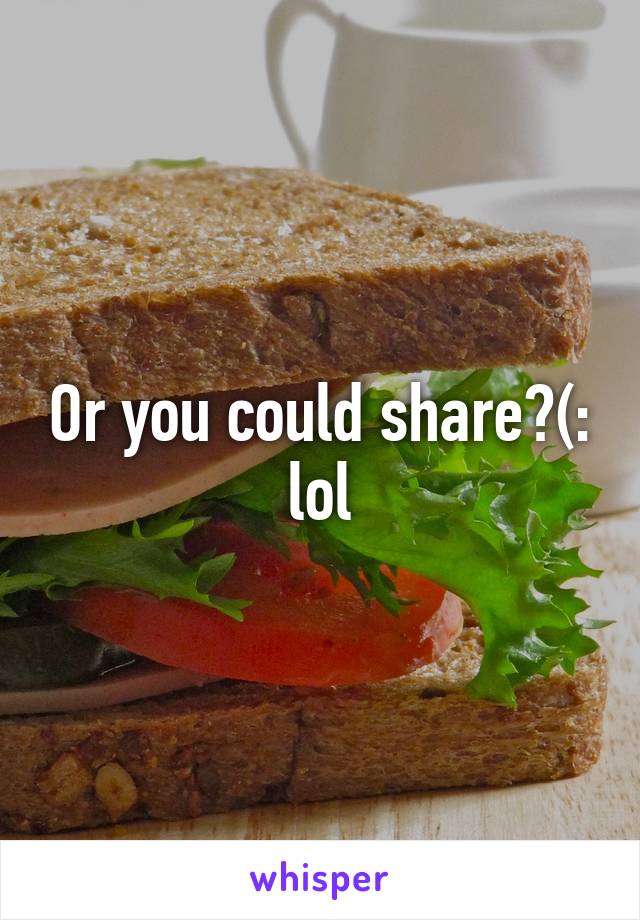 Or you could share?(: lol