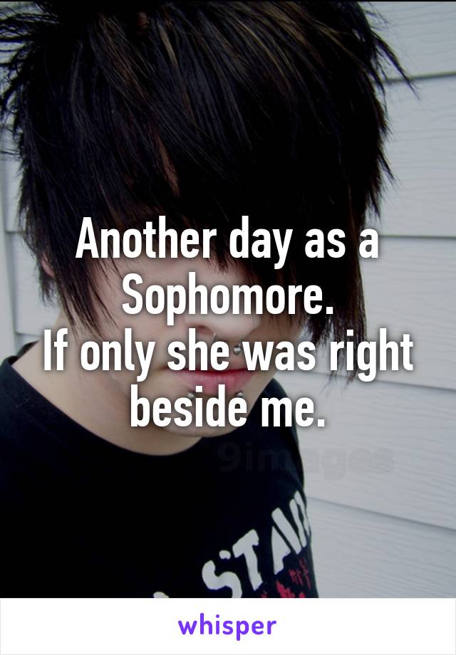 Another day as a Sophomore.
If only she was right beside me.