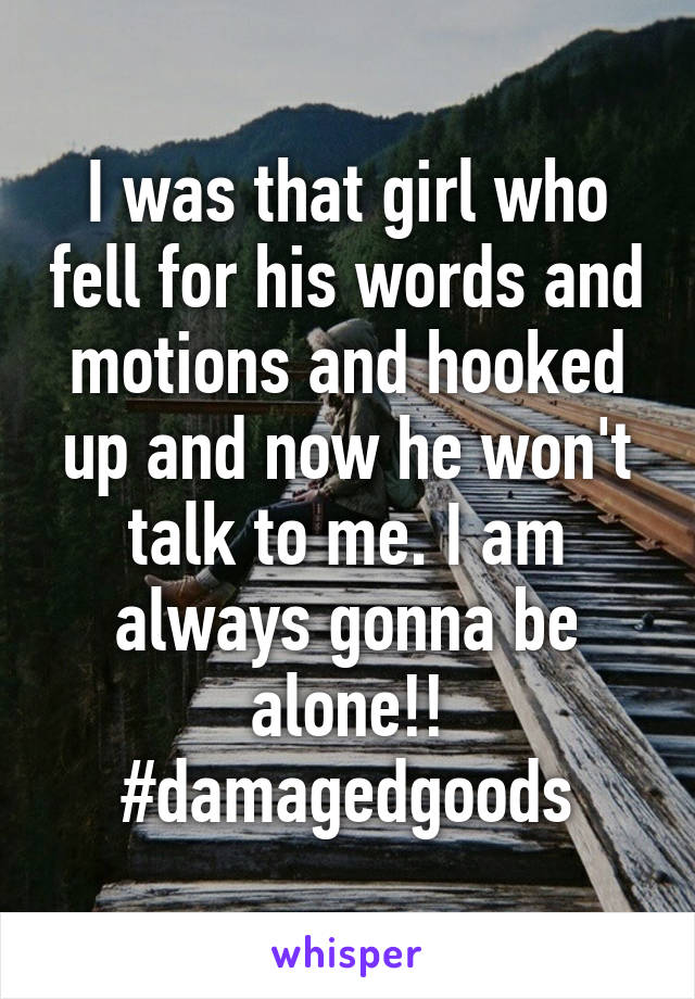 I was that girl who fell for his words and motions and hooked up and now he won't talk to me. I am always gonna be alone!! #damagedgoods