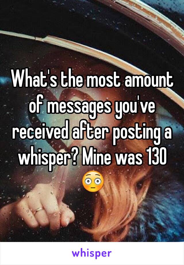 What's the most amount of messages you've received after posting a whisper? Mine was 130 😳 