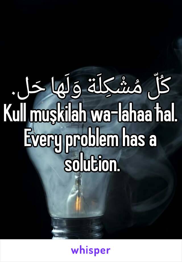 كُلّ مُشْكِلَة وَلَها حَل.
Kull muşkilah wa-lahaa ħal.
Every problem has a solution.